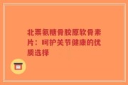 北票氨糖骨胶原软骨素片：呵护关节健康的优质选择