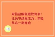 双倍盐酸氨糖软骨素：让关节焕发活力，年轻从这一刻开始