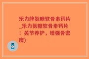 乐力牌氨糖软骨素钙片_乐力氨糖软骨素钙片：关节养护，增强骨密度)