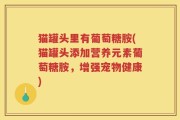 猫罐头里有葡萄糖胺(猫罐头添加营养元素葡萄糖胺，增强宠物健康)
