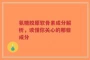 氨糖胶原软骨素成分解析，读懂你关心的那些成分