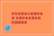 京东自营进口氨糖软骨素 优质软骨素满足你的健康需求