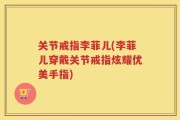 关节戒指李菲儿(李菲儿穿戴关节戒指炫耀优美手指)