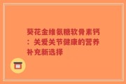 葵花金维氨糖软骨素钙：关爱关节健康的营养补充新选择
