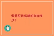 频繁服用氨糖的你知多少？