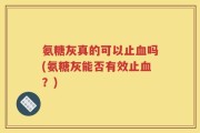 氨糖灰真的可以止血吗(氨糖灰能否有效止血？)