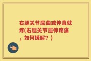 右腿关节屈曲或伸直就疼(右腿关节屈伸疼痛，如何缓解？)