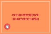 维生素E骨胶原(维生素E助力骨关节保健)