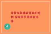 能替代氨糖软骨素的好物 探索关节健康新选择