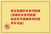 修正氨糖软骨素钙胶囊(氨糖软骨素钙胶囊：促进关节健康有效的营养补充品)