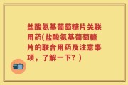 盐酸氨基葡萄糖片关联用药(盐酸氨基葡萄糖片的联合用药及注意事项，了解一下？)