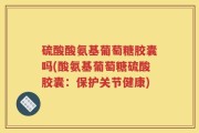 硫酸酸氨基葡萄糖胶囊吗(酸氨基葡萄糖硫酸胶囊：保护关节健康)