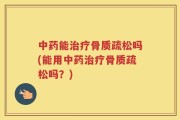 中药能治疗骨质疏松吗(能用中药治疗骨质疏松吗？)