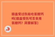膝盖受过伤能吃氨糖钙吗(膝盖受伤可否食用氨糖钙？简要解答)