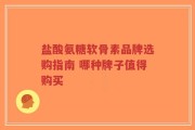 盐酸氨糖软骨素品牌选购指南 哪种牌子值得购买
