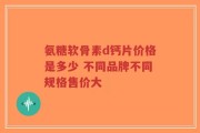 氨糖软骨素d钙片价格是多少 不同品牌不同规格售价大