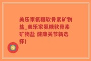 美乐家氨糖软骨素矿物盐_美乐家氨糖软骨素矿物盐 健康关节新选择)