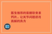 医生推荐的氨糖软骨素钙片，让关节问题迎刃而解的良方