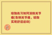 瑜伽练习如何消除关节痛(告别关节痛，瑜伽实现舒适运动)