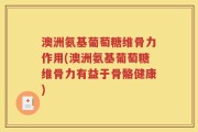 澳洲氨基葡萄糖维骨力作用(澳洲氨基葡萄糖维骨力有益于骨骼健康)