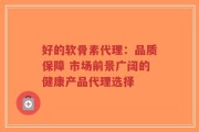 好的软骨素代理：品质保障 市场前景广阔的健康产品代理选择