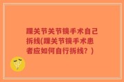 踝关节关节镜手术自己拆线(踝关节镜手术患者应如何自行拆线？)