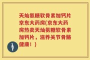 天灿氨糖软骨素加钙片京东大药房(京东大药房热卖天灿氨糖软骨素加钙片，滋养关节骨骼健康！)