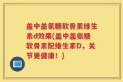 盖中盖氨糖软骨素维生素d效果(盖中盖氨糖软骨素配维生素D，关节更健康！)