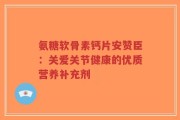 氨糖软骨素钙片安赞臣：关爱关节健康的优质营养补充剂