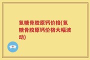 氮糖骨胶原钙价格(氮糖骨胶原钙价格大幅波动)