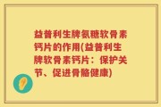 益普利生牌氨糖软骨素钙片的作用(益普利生牌软骨素钙片：保护关节、促进骨骼健康)