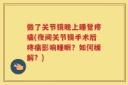 做了关节镜晚上睡觉疼痛(夜间关节镜手术后疼痛影响睡眠？如何缓解？)