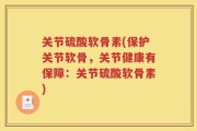 关节硫酸软骨素(保护关节软骨，关节健康有保障：关节硫酸软骨素)