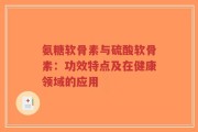 氨糖软骨素与硫酸软骨素：功效特点及在健康领域的应用