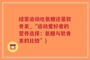 经常运动吃氨糖还是软骨素_“运动爱好者的营养选择：氨糖与软骨素的比较”)