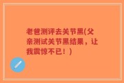 老爸测评去关节黑(父亲测试关节黑结果，让我震惊不已！)