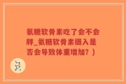 氨糖软骨素吃了会不会胖_氨糖软骨素摄入是否会导致体重增加？)