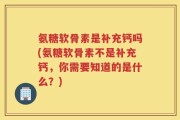 氨糖软骨素是补充钙吗(氨糖软骨素不是补充钙，你需要知道的是什么？)