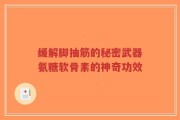 缓解脚抽筋的秘密武器氨糖软骨素的神奇功效