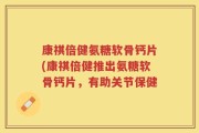 康祺倍健氨糖软骨钙片(康祺倍健推出氨糖软骨钙片，有助关节保健