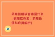 药用氨糖软骨素是什么_氨糖软骨素：药用价值与应用解析)