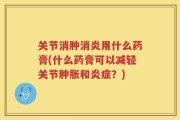 关节消肿消炎用什么药膏(什么药膏可以减轻关节肿胀和炎症？)