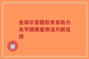 金琪尔氨糖软骨素助力关节健康重焕活力新选择