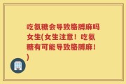 吃氨糖会导致胳膊麻吗女生(女生注意！吃氨糖有可能导致胳膊麻！)
