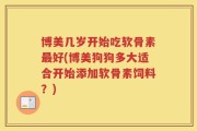 博美几岁开始吃软骨素最好(博美狗狗多大适合开始添加软骨素饲料？)