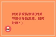 肘关节受伤渗液(肘关节损伤导致渗液，如何处理？)