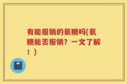 有能报销的氨糖吗(氨糖能否报销？一文了解！)