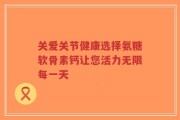 关爱关节健康选择氨糖软骨素钙让您活力无限每一天