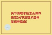 关节清理术后怎么保养恢复(关节清理术后恢复保养指南)