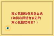 双心氨糖软骨素怎么选(如何选择适合自己的双心氨糖软骨素？)